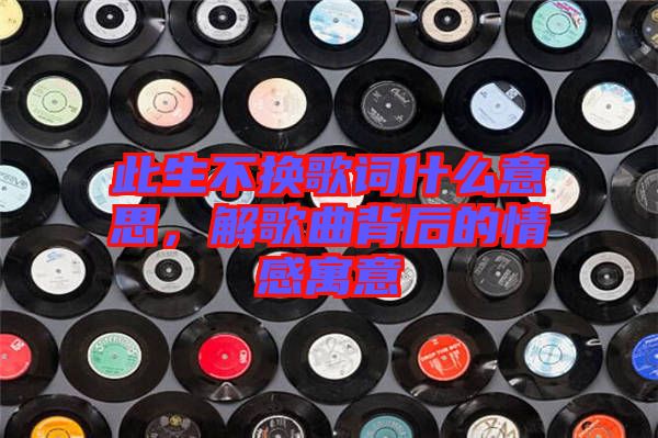 此生不換歌詞什么意思，解歌曲背后的情感寓意