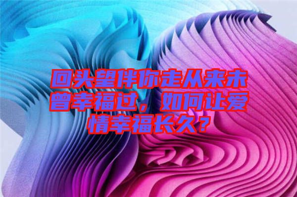 回頭望伴你走從來未曾幸福過，如何讓愛情幸福長久？