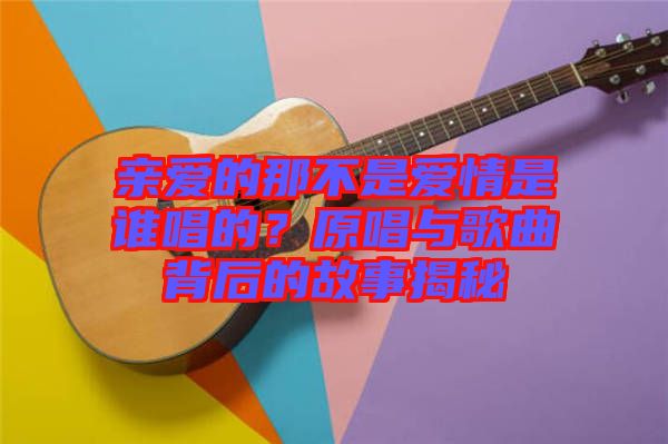 親愛的那不是愛情是誰唱的？原唱與歌曲背后的故事揭秘