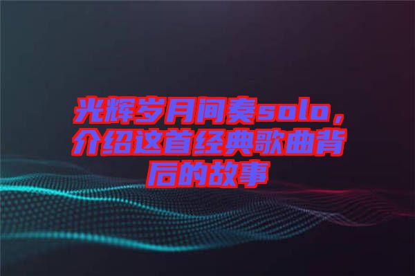 光輝歲月間奏solo，介紹這首經(jīng)典歌曲背后的故事