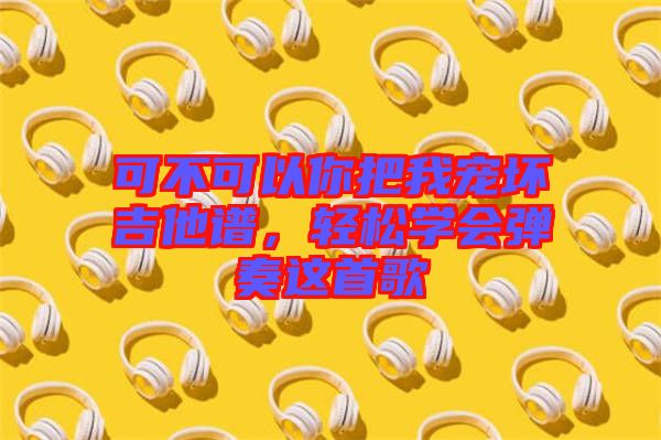 可不可以你把我寵壞吉他譜，輕松學(xué)會(huì)彈奏這首歌