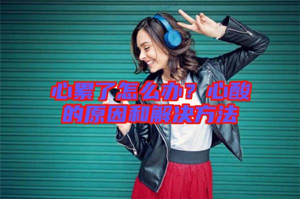 心累了怎么辦？心酸的原因和解決方法