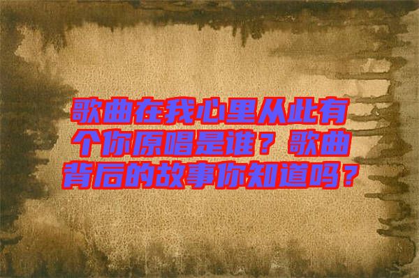 歌曲在我心里從此有個(gè)你原唱是誰(shuí)？歌曲背后的故事你知道嗎？