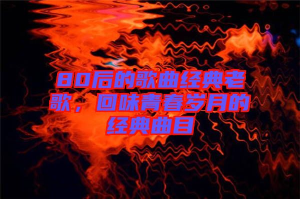 80后的歌曲經(jīng)典老歌，回味青春歲月的經(jīng)典曲目