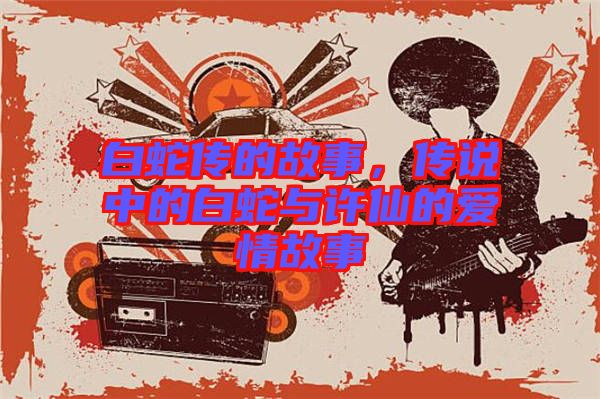 白蛇傳的故事，傳說中的白蛇與許仙的愛情故事