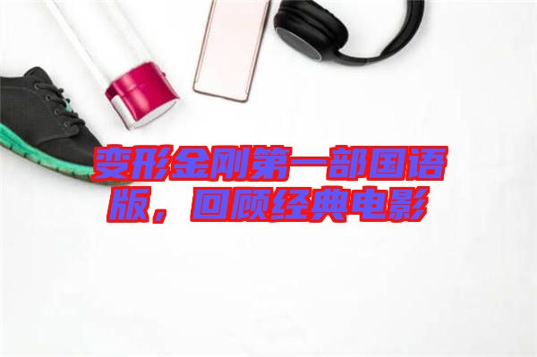 變形金剛第一部國語版，回顧經(jīng)典電影