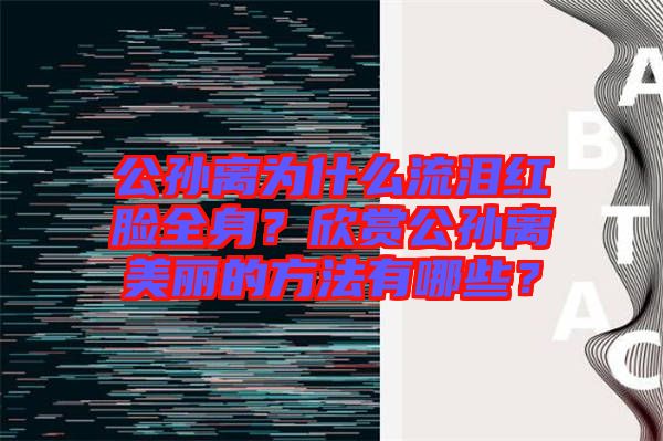 公孫離為什么流淚紅臉全身？欣賞公孫離美麗的方法有哪些？