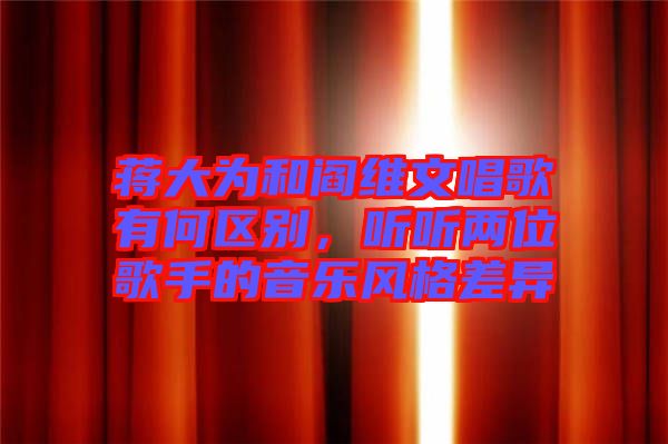 蔣大為和閻維文唱歌有何區(qū)別，聽聽兩位歌手的音樂風(fēng)格差異