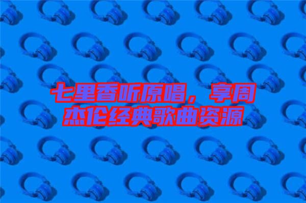 七里香聽(tīng)原唱，享周杰倫經(jīng)典歌曲資源