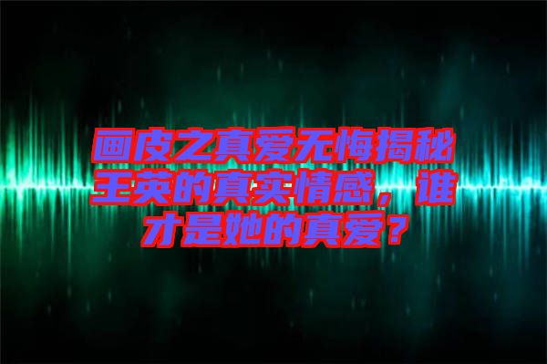 畫皮之真愛無悔揭秘王英的真實情感，誰才是她的真愛？