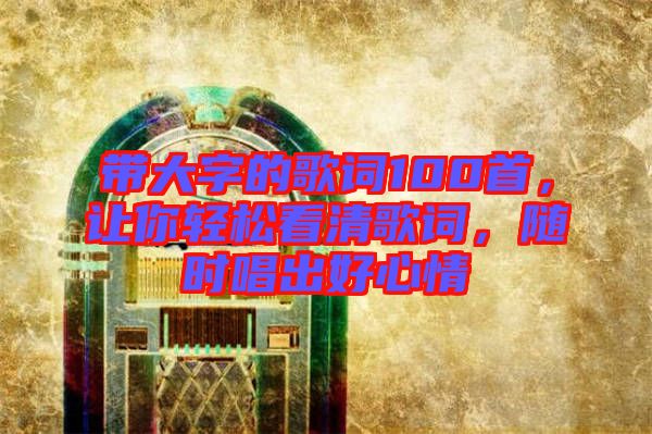 帶大字的歌詞100首，讓你輕松看清歌詞，隨時唱出好心情