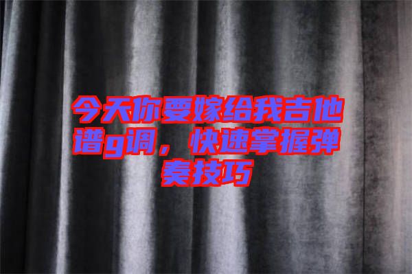 今天你要嫁給我吉他譜g調(diào)，快速掌握彈奏技巧