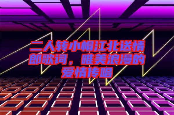 二人轉(zhuǎn)小帽江北送情郎歌詞，唯美浪漫的愛情傳唱