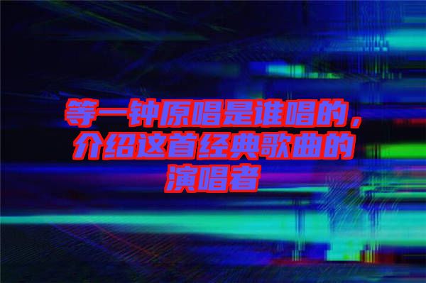 等一鐘原唱是誰唱的，介紹這首經(jīng)典歌曲的演唱者