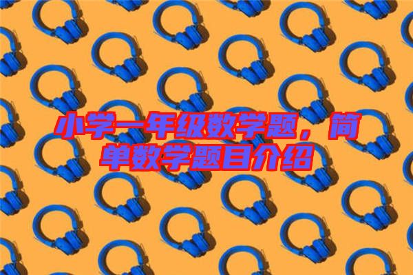 小學一年級數(shù)學題，簡單數(shù)學題目介紹
