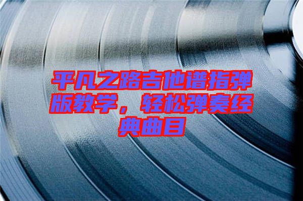 平凡之路吉他譜指彈版教學(xué)，輕松彈奏經(jīng)典曲目