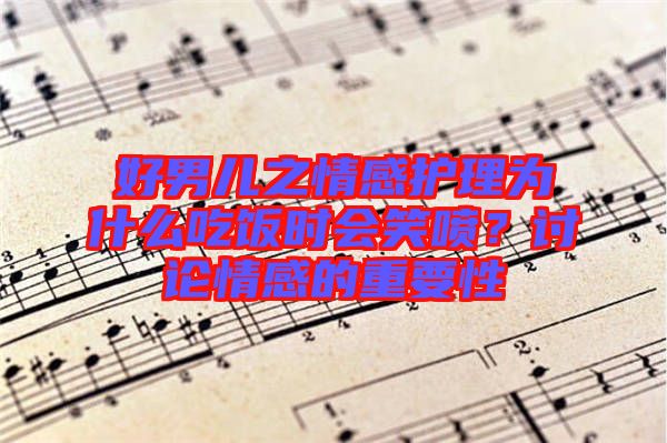 好男兒之情感護(hù)理為什么吃飯時(shí)會(huì)笑噴？討論情感的重要性