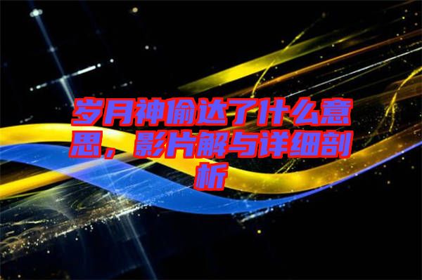 歲月神偷達了什么意思，影片解與詳細剖析