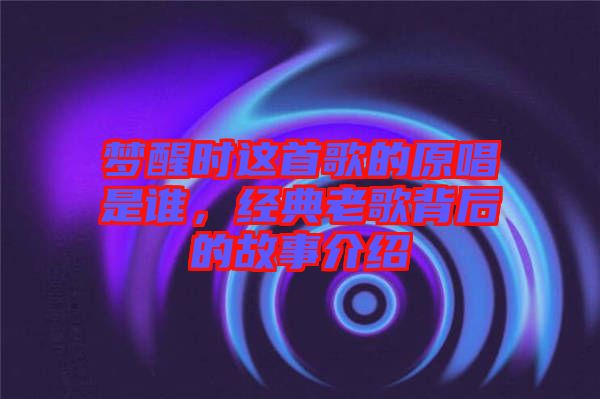 夢(mèng)醒時(shí)這首歌的原唱是誰(shuí)，經(jīng)典老歌背后的故事介紹