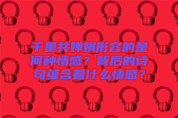 千里共嬋娟形容的是何種情感？背后的詩句蘊含著什么情感？