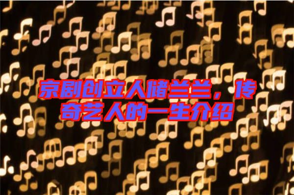 京劇創(chuàng)立人儲蘭蘭，傳奇藝人的一生介紹