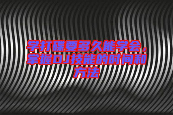學(xué)打碟要多久能學(xué)會(huì)，掌握DJ技能的時(shí)間和方法