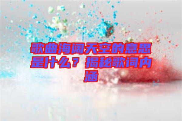 歌曲海闊天空的意思是什么？揭秘歌詞內(nèi)涵
