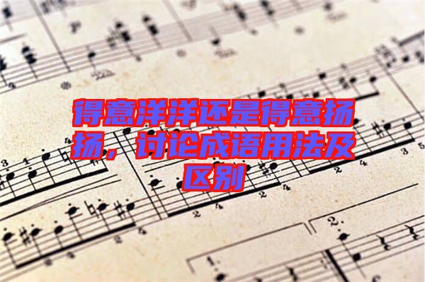 得意洋洋還是得意揚(yáng)揚(yáng)，討論成語用法及區(qū)別