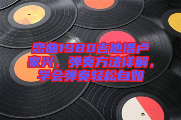 戀曲1980吉他譜盧家興，彈奏方法詳解，學(xué)會(huì)彈奏輕松自如