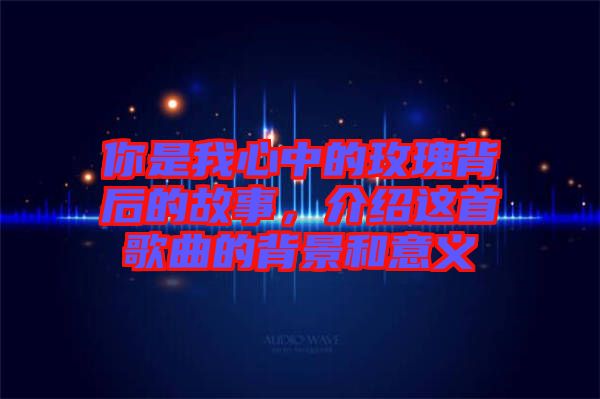 你是我心中的玫瑰背后的故事，介紹這首歌曲的背景和意義