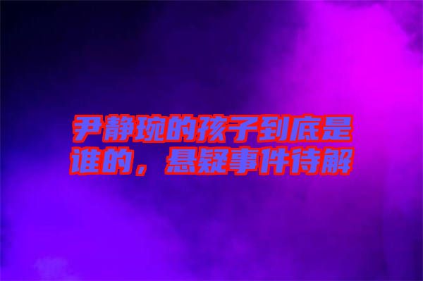 尹靜琬的孩子到底是誰的，懸疑事件待解