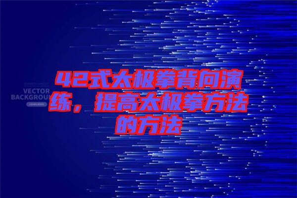 42式太極拳背向演練，提高太極拳方法的方法