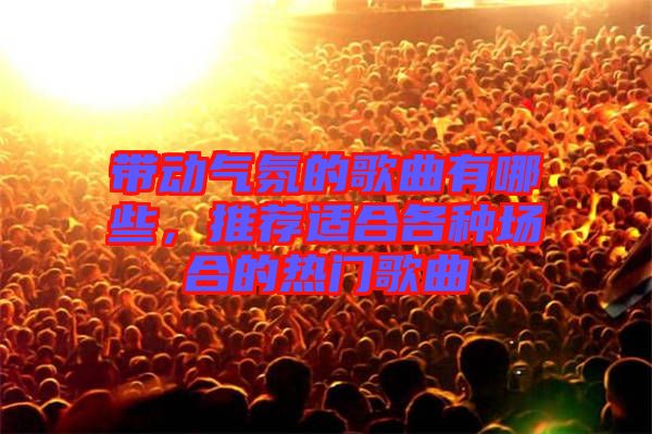 帶動(dòng)氣氛的歌曲有哪些，推薦適合各種場(chǎng)合的熱門歌曲
