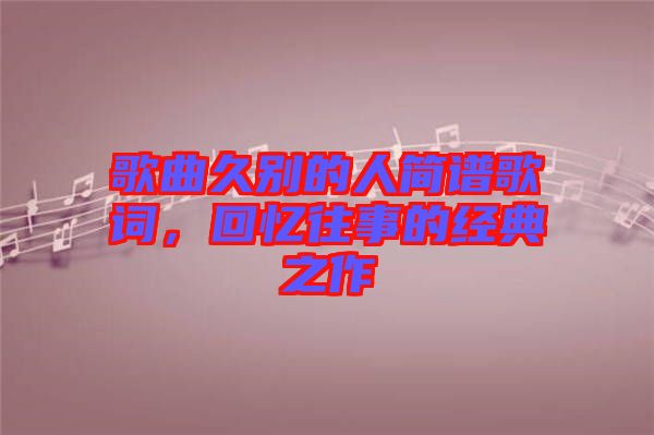 歌曲久別的人簡譜歌詞，回憶往事的經(jīng)典之作