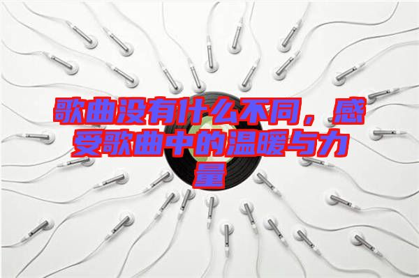 歌曲沒有什么不同，感受歌曲中的溫暖與力量