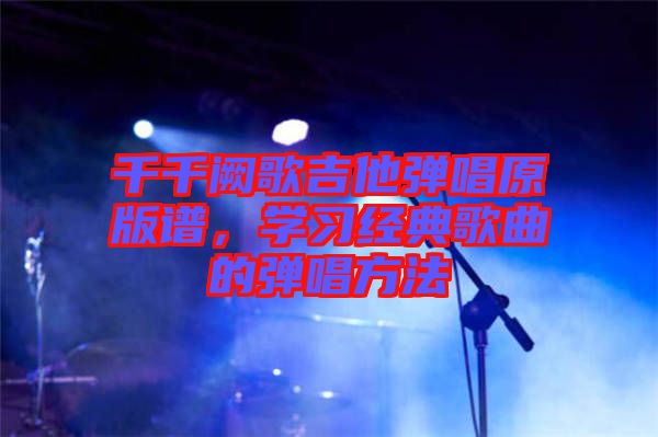 千千闕歌吉他彈唱原版譜，學(xué)習(xí)經(jīng)典歌曲的彈唱方法