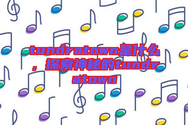 tundratown是什么，探索神秘的tundratown