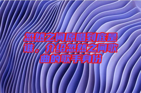 忽然之間原唱到底是誰，介紹忽然之間歌曲的歌手身份