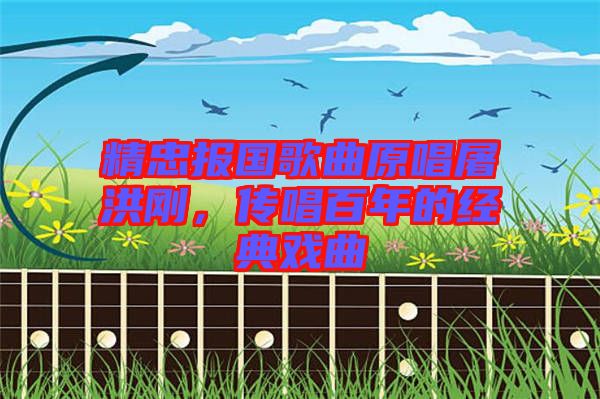 精忠報國歌曲原唱屠洪剛，傳唱百年的經(jīng)典戲曲