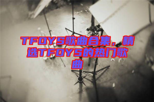 TFOYS歌曲合集，精選TFOYS的熱門歌曲