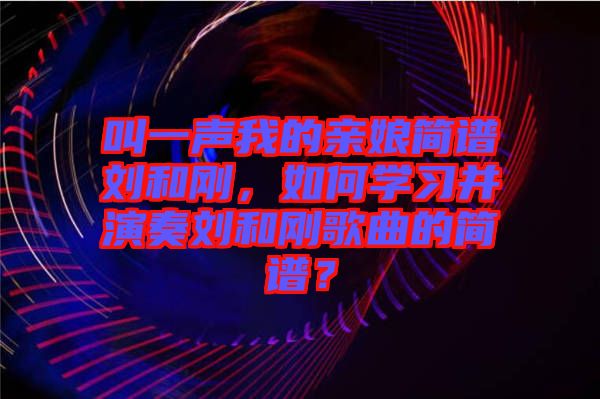 叫一聲我的親娘簡譜劉和剛，如何學(xué)習(xí)并演奏劉和剛歌曲的簡譜？