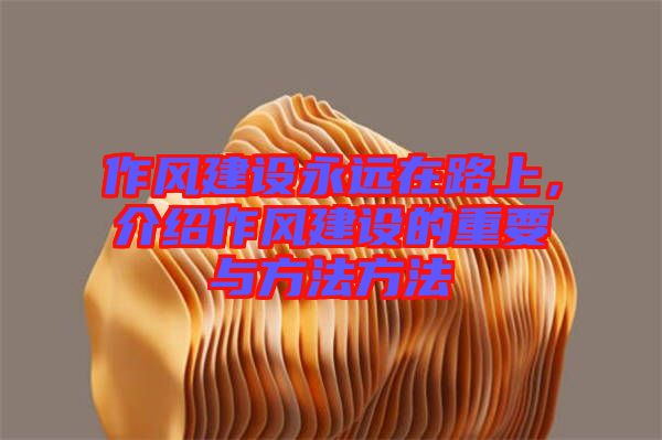 作風(fēng)建設(shè)永遠在路上，介紹作風(fēng)建設(shè)的重要與方法方法