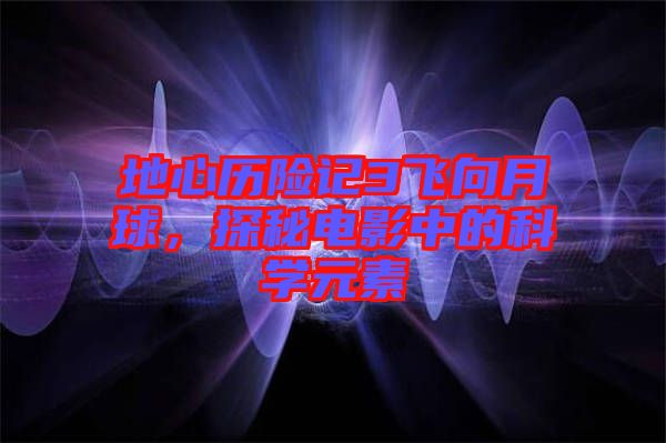 地心歷險記3飛向月球，探秘電影中的科學元素