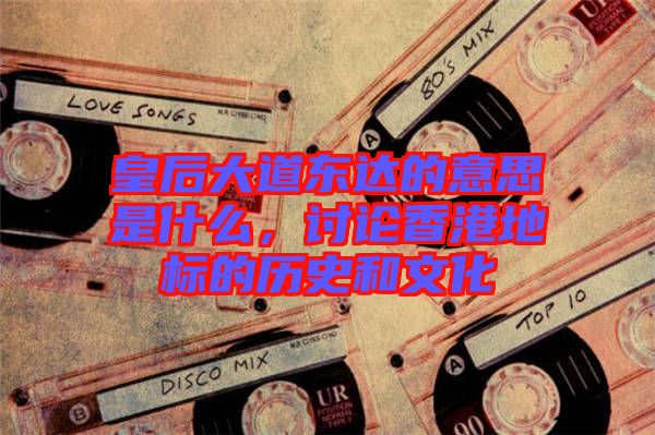 皇后大道東達(dá)的意思是什么，討論香港地標(biāo)的歷史和文化