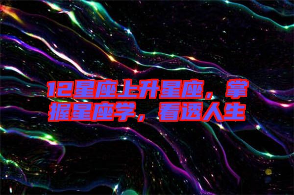 12星座上升星座，掌握星座學(xué)，看透人生