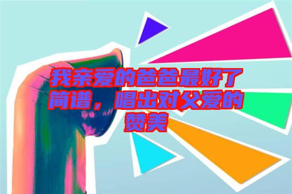 我親愛(ài)的爸爸最好了簡(jiǎn)譜，唱出對(duì)父愛(ài)的贊美