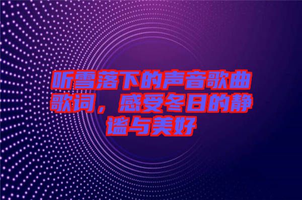 聽雪落下的聲音歌曲歌詞，感受冬日的靜謐與美好