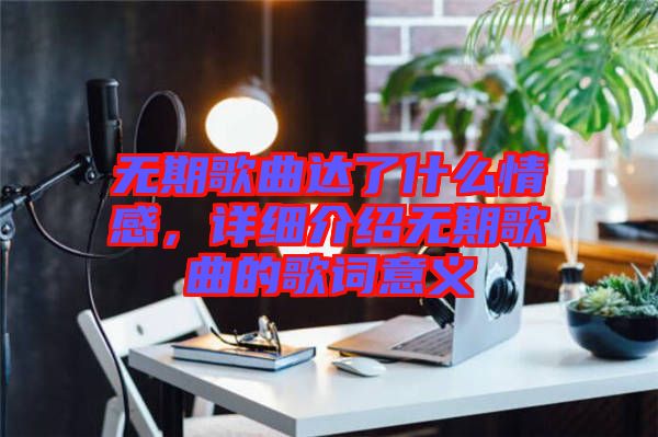 無期歌曲達(dá)了什么情感，詳細(xì)介紹無期歌曲的歌詞意義