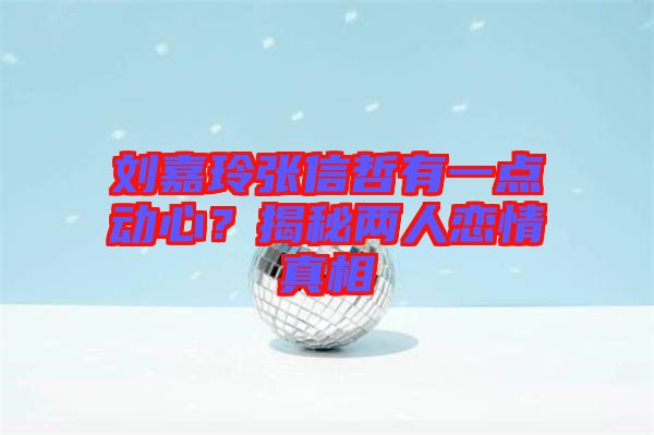 劉嘉玲張信哲有一點(diǎn)動(dòng)心？揭秘兩人戀情真相