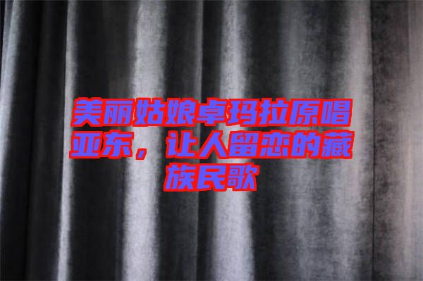 美麗姑娘卓瑪拉原唱亞東，讓人留戀的藏族民歌